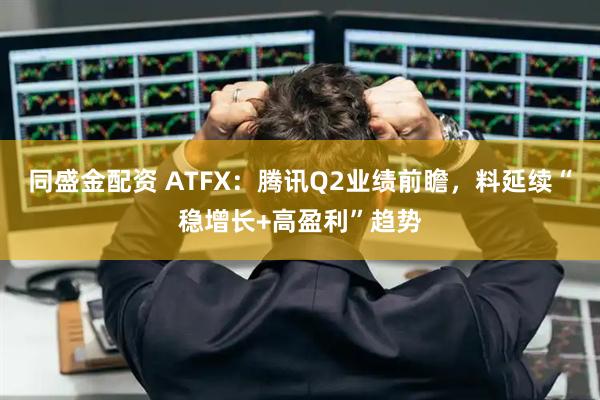同盛金配资 ATFX：腾讯Q2业绩前瞻，料延续“稳增长+高盈利”趋势