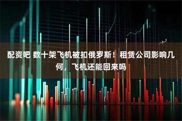 配资吧 数十架飞机被扣俄罗斯！租赁公司影响几何，飞机还能回来吗