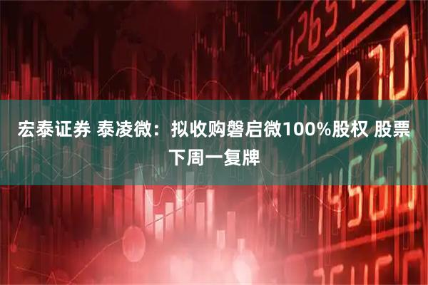 宏泰证券 泰凌微：拟收购磐启微100%股权 股票下周一复牌