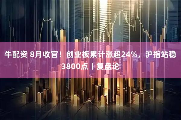 牛配资 8月收官！创业板累计涨超24%，沪指站稳3800点丨复盘论