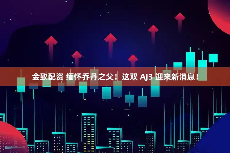 金致配资 缅怀乔丹之父！这双 AJ3 迎来新消息！