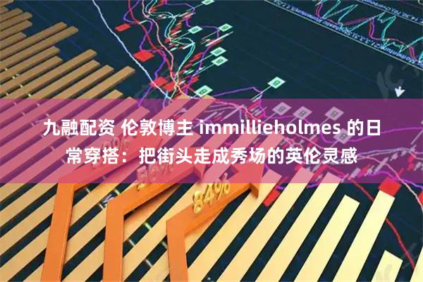 九融配资 伦敦博主 immillieholmes 的日常穿搭：把街头走成秀场的英伦灵感