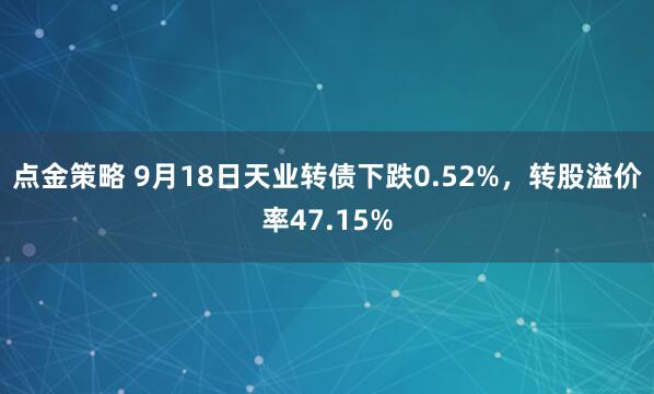 点金策略 9月18日天业转债下跌0.52%，转股溢价率47.15%