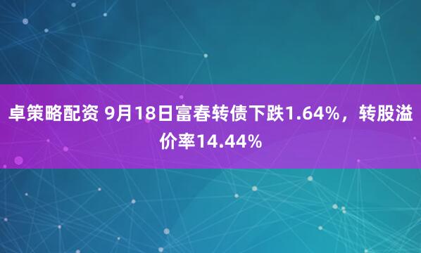 卓策略配资 9月18日富春转债下跌1.64%，转股溢价率14.44%