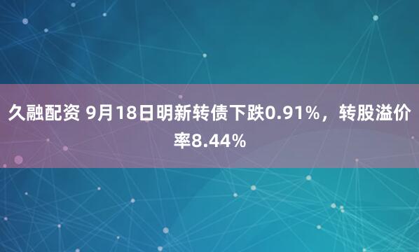 久融配资 9月18日明新转债下跌0.91%，转股溢价率8.44%