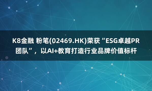 K8金融 粉笔(02469.HK)荣获“ESG卓越PR团队”，以AI+教育打造行业品牌价值标杆