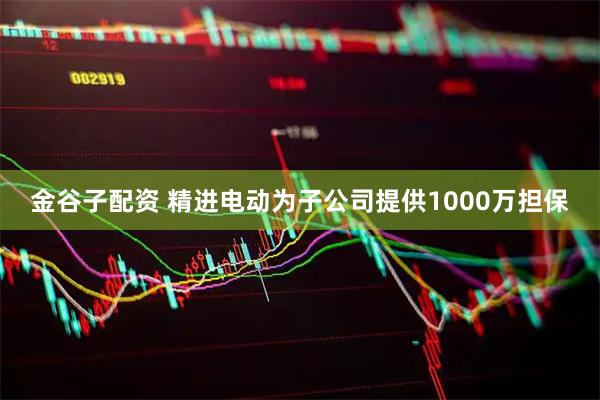 金谷子配资 精进电动为子公司提供1000万担保