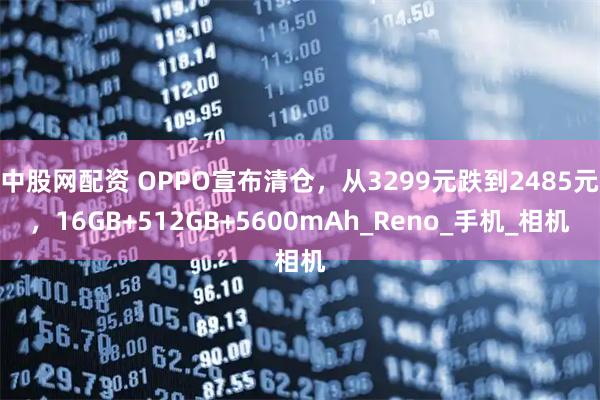 中股网配资 OPPO宣布清仓，从3299元跌到2485元，16GB+512GB+5600mAh_Reno_手机_相机