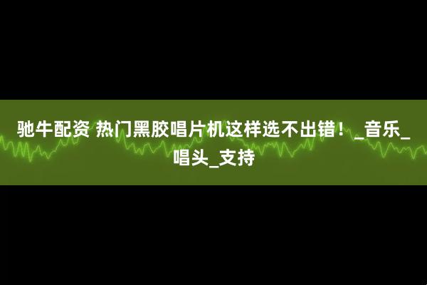 驰牛配资 热门黑胶唱片机这样选不出错！_音乐_唱头_支持