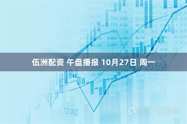伍洲配资 午盘播报 10月27日 周一