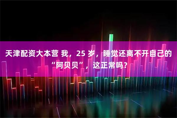 天津配资大本营 我，25 岁，睡觉还离不开自己的“阿贝贝”，这正常吗？