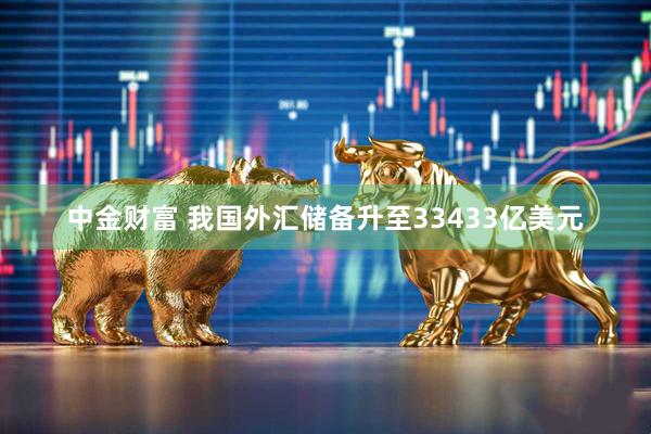 中金财富 我国外汇储备升至33433亿美元