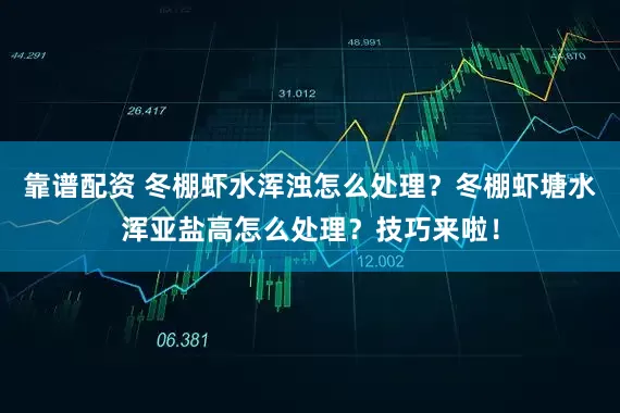 靠谱配资 冬棚虾水浑浊怎么处理？冬棚虾塘水浑亚盐高怎么处理？技巧来啦！
