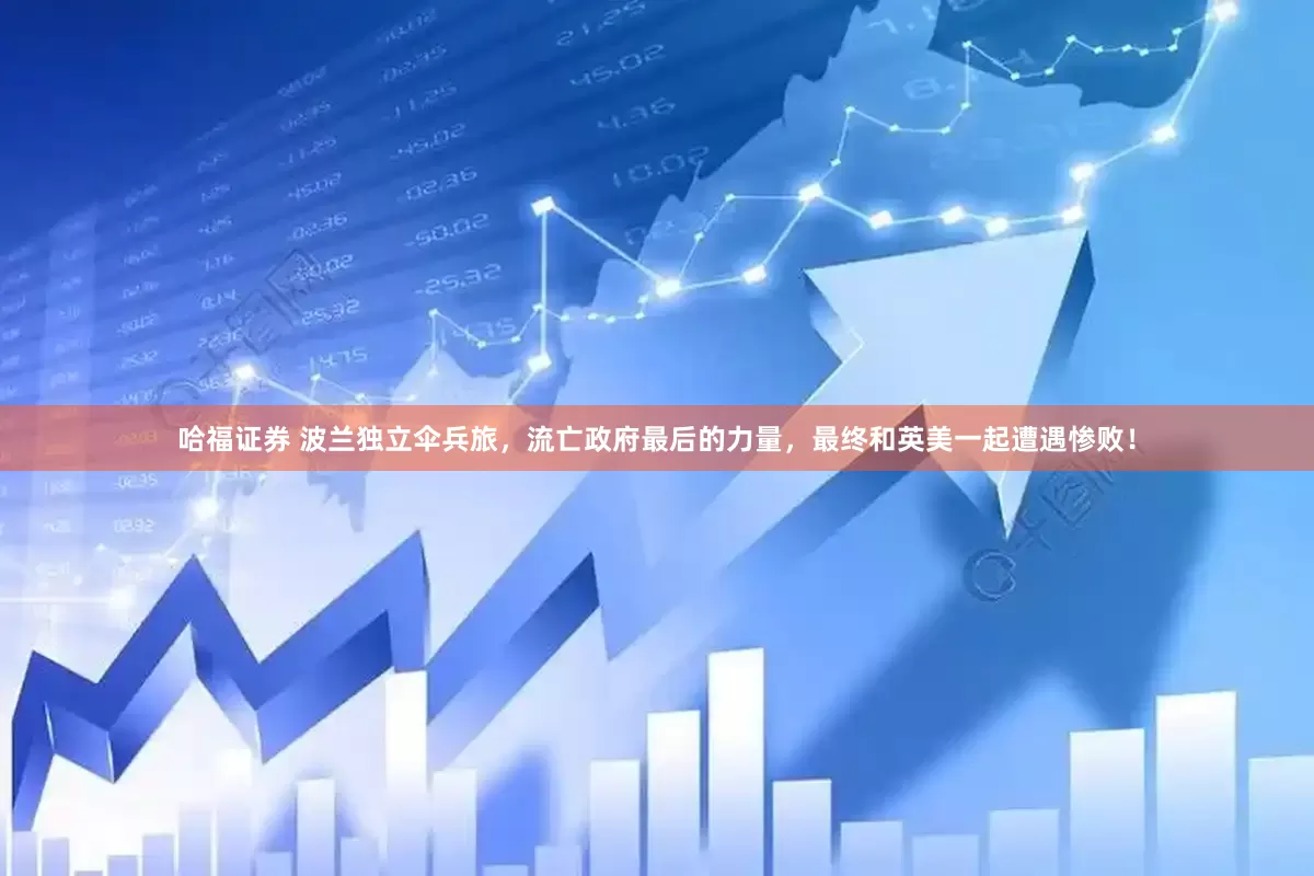 哈福证券 波兰独立伞兵旅，流亡政府最后的力量，最终和英美一起遭遇惨败！
