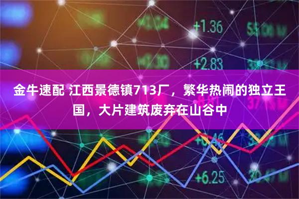 金牛速配 江西景德镇713厂，繁华热闹的独立王国，大片建筑废弃在山谷中
