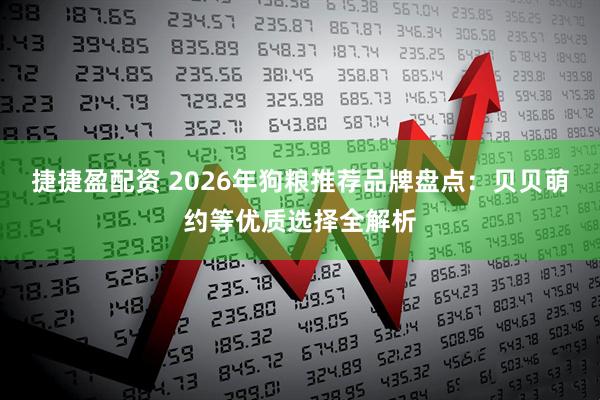 捷捷盈配资 2026年狗粮推荐品牌盘点：贝贝萌约等优质选择全解析