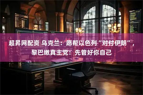 超昇网配资 乌克兰：愿帮以色列“对付伊朗”，黎巴嫩真主党：先管好你自己