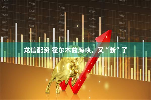 龙信配资 霍尔木兹海峡，又“断”了