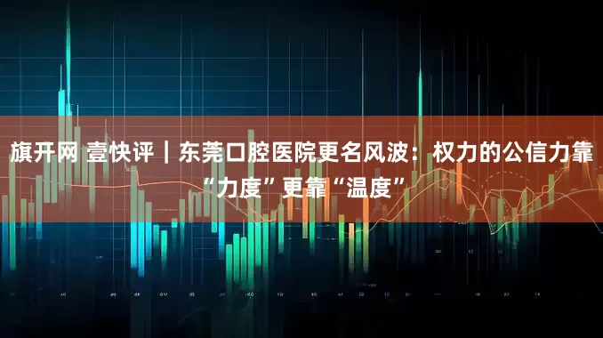 旗开网 壹快评｜东莞口腔医院更名风波：权力的公信力靠“力度”更靠“温度”