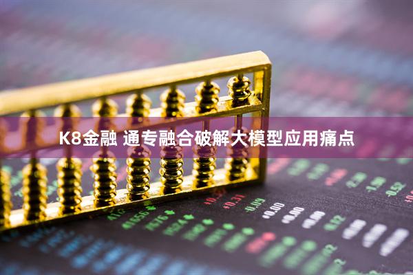 K8金融 通专融合破解大模型应用痛点