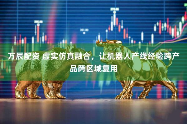 万辰配资 虚实仿真融合，让机器人产线经验跨产品跨区域复用